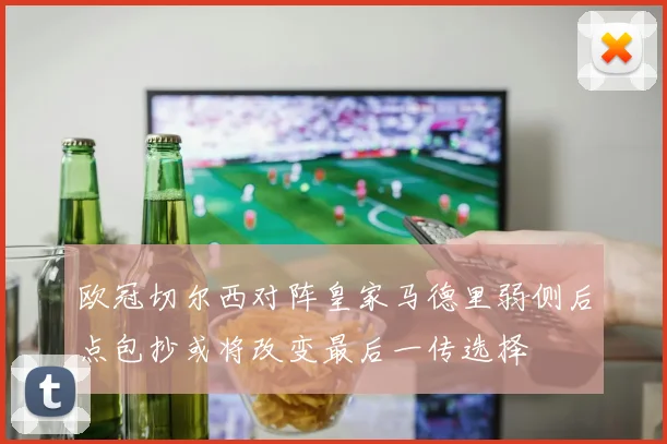 欧冠切尔西对阵皇家马德里弱侧后点包抄或将改变最后一传选择