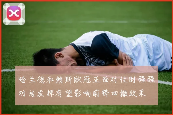 哈兰德和赖斯欧冠正面对位时强强对话发挥有望影响前锋回撤效果