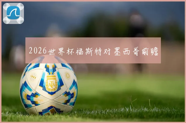 2026世界杯福斯特对墨西哥前瞻