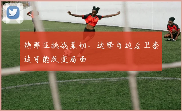 热那亚挑战莱切，边锋与边后卫套边可能改变局面