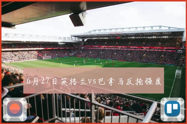 6月27日英格兰vs巴拿马反抢强度