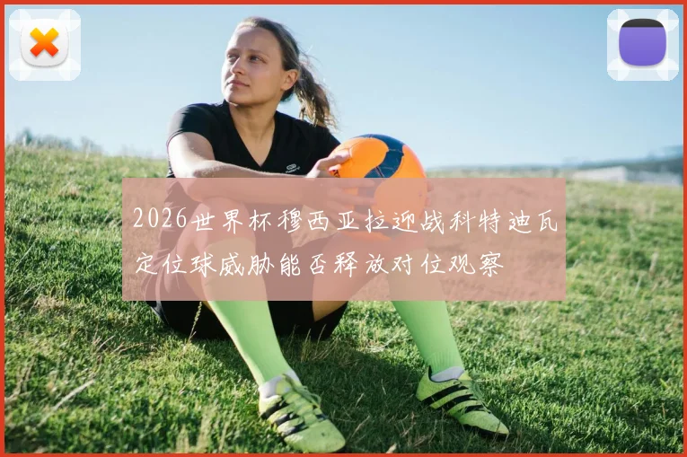 2026世界杯穆西亚拉迎战科特迪瓦定位球威胁能否释放对位观察