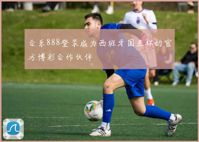 合乐888登录成为西班牙国王杯的官方博彩合作伙伴