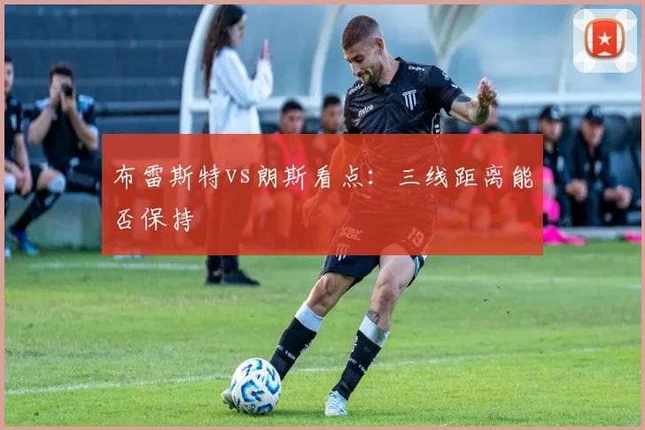 布雷斯特vs朗斯看点:三线距离能否保持