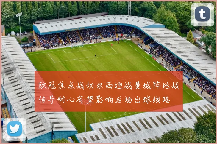 欧冠焦点战切尔西迎战曼城阵地战传导耐心有望影响后场出球线路