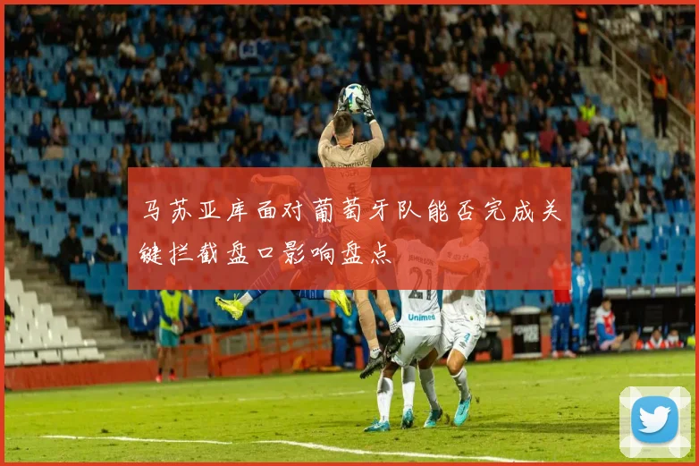 马苏亚库面对葡萄牙队能否完成关键拦截盘口影响盘点