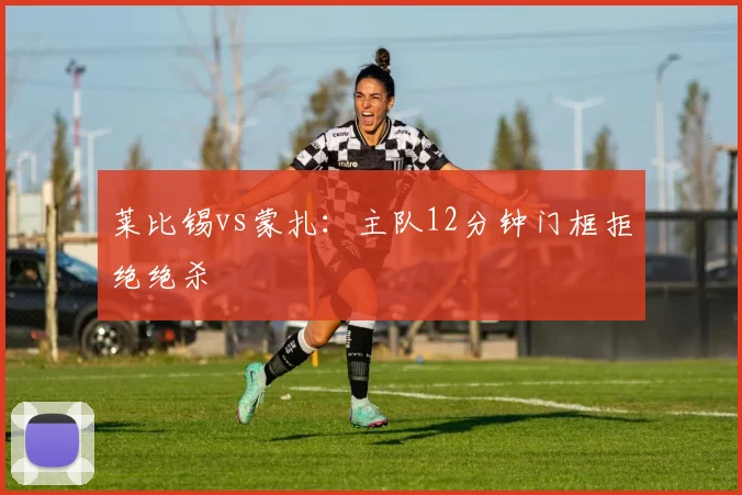 莱比锡vs蒙扎：主队12分钟门框拒绝绝杀