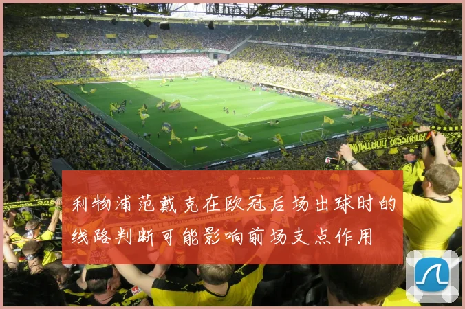 利物浦范戴克在欧冠后场出球时的线路判断可能影响前场支点作用