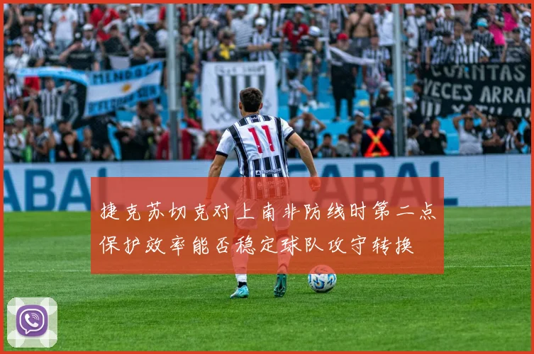 捷克苏切克对上南非防线时第二点保护效率能否稳定球队攻守转换