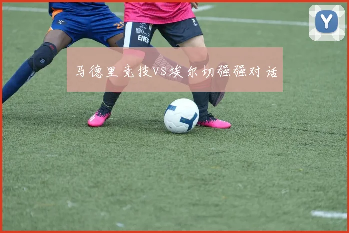马德里竞技vs埃尔切强强对话