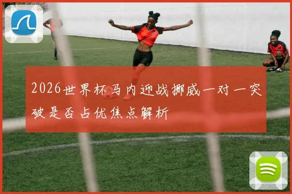 2026世界杯马内迎战挪威一对一突破是否占优焦点解析