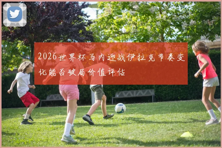 2026世界杯马内迎战伊拉克节奏变化能否破局价值评估