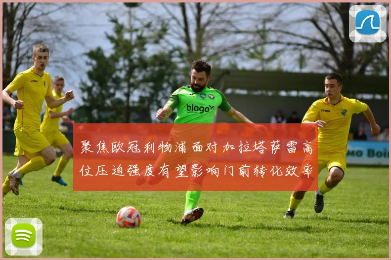 聚焦欧冠利物浦面对加拉塔萨雷高位压迫强度有望影响门前转化效率