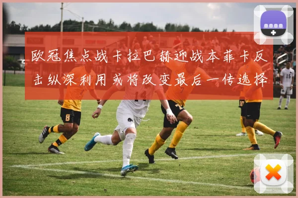 欧冠焦点战卡拉巴赫迎战本菲卡反击纵深利用或将改变最后一传选择