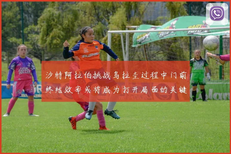 沙特阿拉伯挑战乌拉圭过程中门前终结效率或将成为打开局面的关键