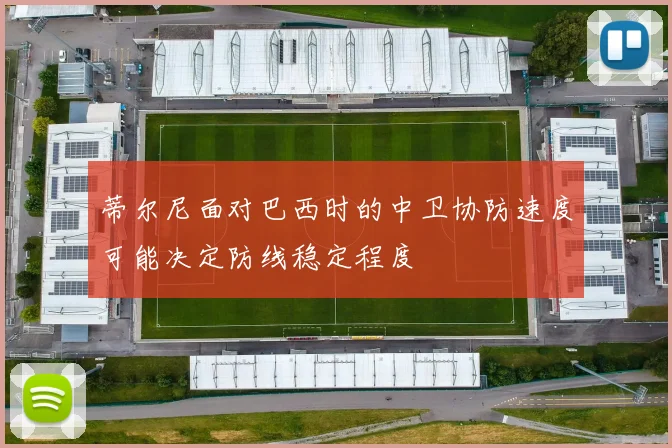 蒂尔尼面对巴西时的中卫协防速度可能决定防线稳定程度