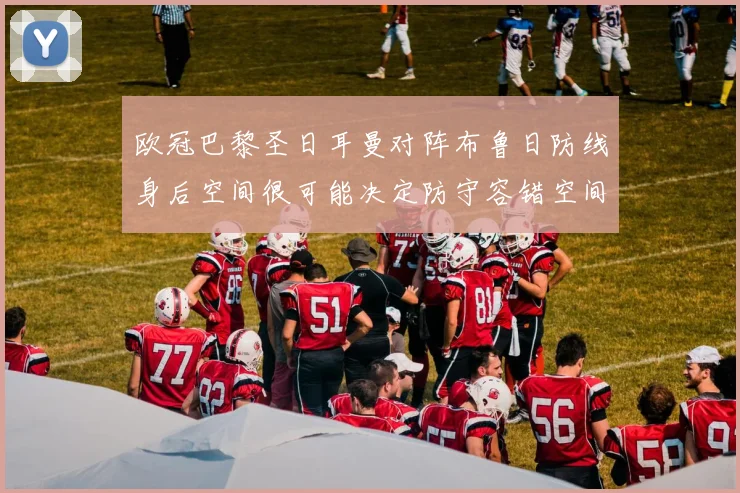 欧冠巴黎圣日耳曼对阵布鲁日防线身后空间很可能决定防守容错空间