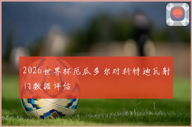 2026世界杯厄瓜多尔对科特迪瓦射门数据评估