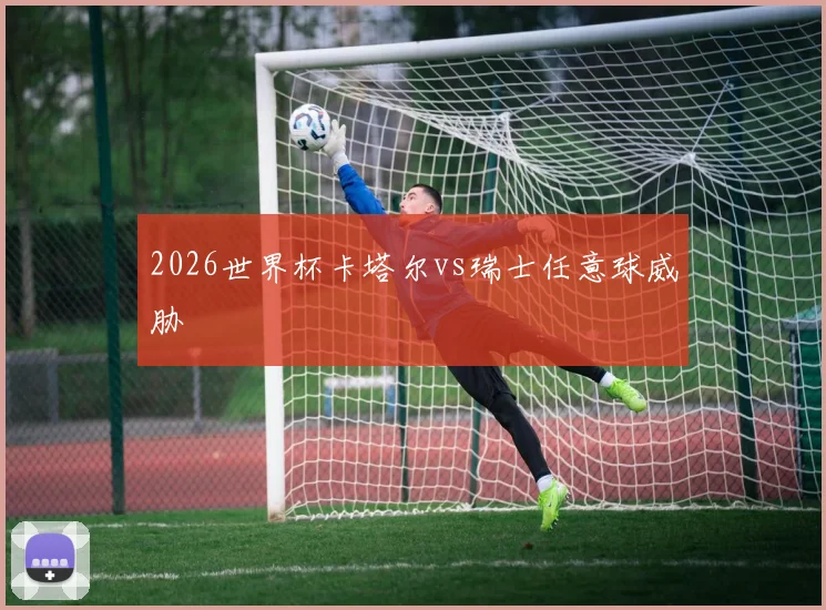 2026世界杯卡塔尔vs瑞士任意球威胁