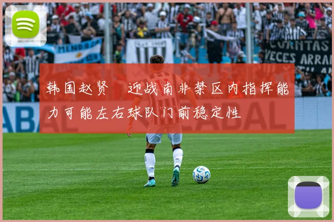 韩国赵贤祐迎战南非禁区内指挥能力可能左右球队门前稳定性