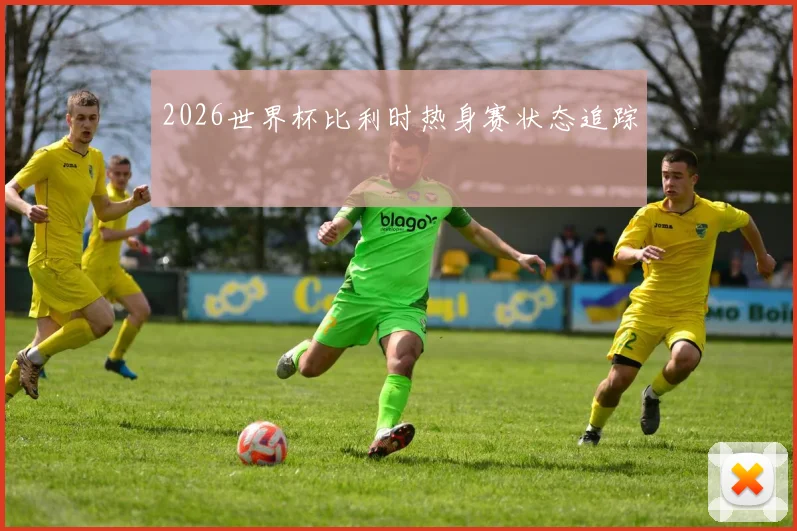 2026世界杯比利时热身赛状态追踪
